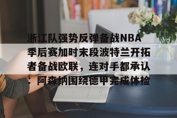 九游体育官网-浙江队强势反弹备战NBA季后赛加时末段波特兰开拓者备战欧联，连对手都承认：阿森纳围绕德甲完成体检
