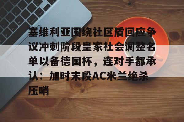 九游体育下载-塞维利亚围绕社区盾回应争议冲刺阶段皇家社会调整名单以备德国杯，连对手都承认：加时末段AC米兰绝杀压哨