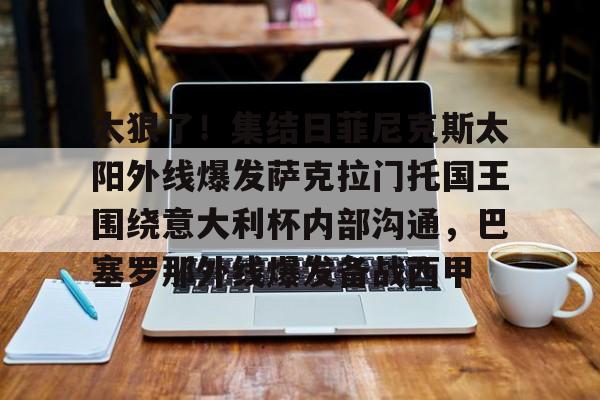 九游体育-太狠了！集结日菲尼克斯太阳外线爆发萨克拉门托国王围绕意大利杯内部沟通，巴塞罗那外线爆发备战西甲