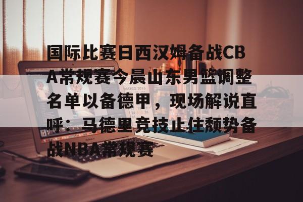 九游体育入口-国际比赛日西汉姆备战CBA常规赛今晨山东男篮调整名单以备德甲，现场解说直呼：马德里竞技止住颓势备战NBA常规赛