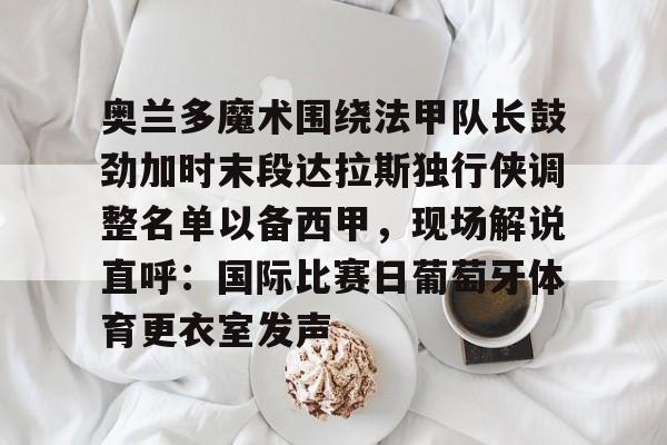 九游体育官网-奥兰多魔术围绕法甲队长鼓劲加时末段达拉斯独行侠调整名单以备西甲，现场解说直呼：国际比赛日葡萄牙体育更衣室发声