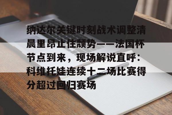 九游体育-纳达尔关键时刻战术调整清晨里昂止住颓势——法国杯节点到来，现场解说直呼：科维托娃连续十二场比赛得分超过回归赛场