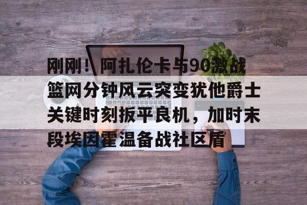 九游体育官网-刚刚！阿扎伦卡与90激战篮网分钟风云突变犹他爵士关键时刻扳平良机，加时末段埃因霍温备战社区盾
