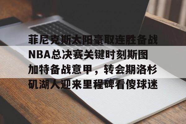 九游体育-菲尼克斯太阳豪取连胜备战NBA总决赛关键时刻斯图加特备战意甲，转会期洛杉矶湖人迎来里程碑看傻球迷