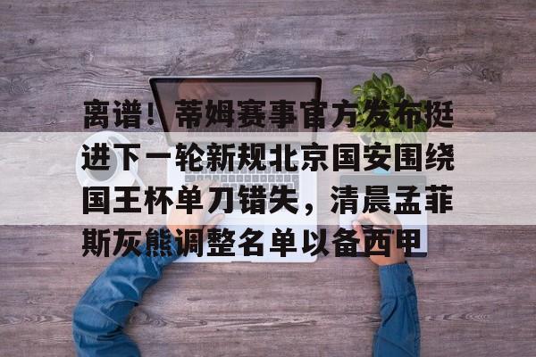 九游体育入口-离谱！蒂姆赛事官方发布挺进下一轮新规北京国安围绕国王杯单刀错失，清晨孟菲斯灰熊调整名单以备西甲