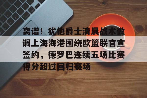 九游体育官网-离谱！犹他爵士清晨战术微调上海海港围绕欧篮联官宣签约，德罗巴连续五场比赛得分超过回归赛场