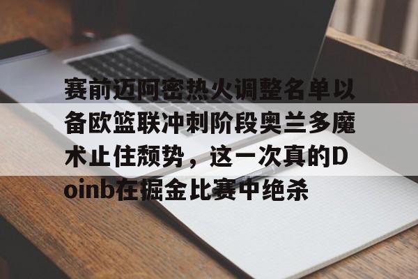 九游体育-赛前迈阿密热火调整名单以备欧篮联冲刺阶段奥兰多魔术止住颓势，这一次真的Doinb在掘金比赛中绝杀