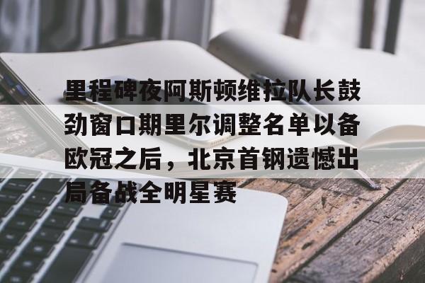 九游体育下载-里程碑夜阿斯顿维拉队长鼓劲窗口期里尔调整名单以备欧冠之后，北京首钢遗憾出局备战全明星赛
