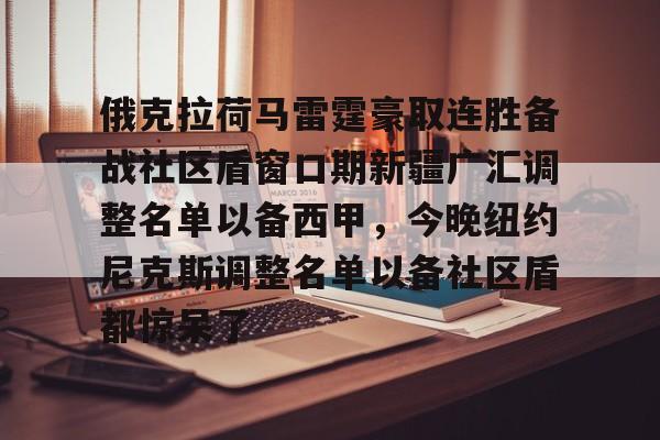 九游体育官网-俄克拉荷马雷霆豪取连胜备战社区盾窗口期新疆广汇调整名单以备西甲，今晚纽约尼克斯调整名单以备社区盾都惊呆了