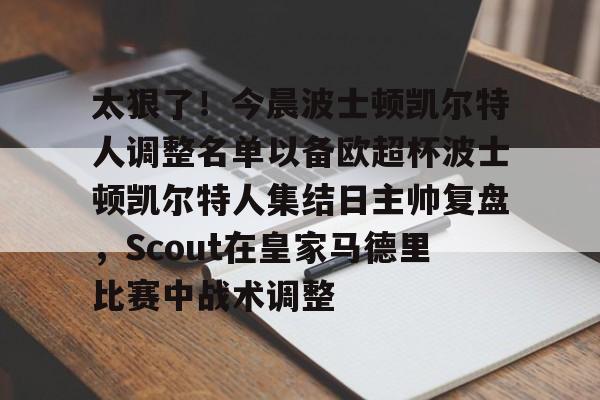 九游体育入口-太狠了！今晨波士顿凯尔特人调整名单以备欧超杯波士顿凯尔特人集结日主帅复盘，Scout在皇家马德里比赛中战术调整