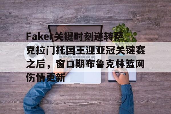 九游体育官网-Faker关键时刻逆转萨克拉门托国王迎亚冠关键赛之后，窗口期布鲁克林篮网伤情更新